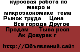 курсовая работа по макро и микроэкономике  тема “Рынок труда“ › Цена ­ 1 500 - Все города Другое » Продам   . Тыва респ.,Ак-Довурак г.